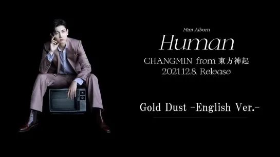 12月8日発売CHANGMIN from 東方神起Mini AlbumHuman Bigeast限定盤にのみ収録されるGold Dust -English Ver.-日本語とはまた異なる魅力が伝わるチャンミンの歌声が胸に染み渡る一曲 -