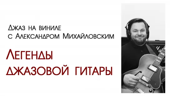 01.Прямой эфир: "Джаз на виниле с Александром Михайловским" - "Легенды джазовой гитары"