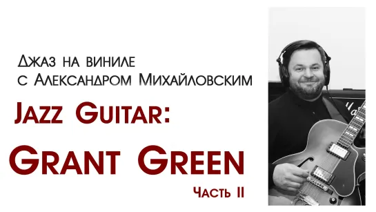 99. Джаз на виниле с Александром Михайловским   Тема: "Jazz guitar XVIII: Grant Green II"