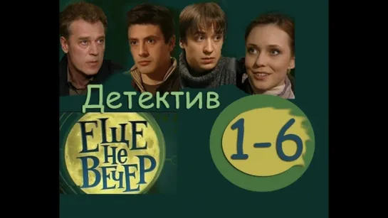 ЕЩЕ НЕ ВЕЧЕР / серии 1-6