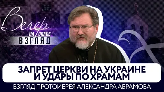 Запрет Церкви на Украине и удары по храмам. Взгляд протоиерея Александра Абрамова