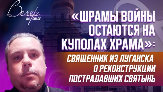 «Шрамы войны остаются на куполах храма»: священник из Луганска о реконструкции пострадавших святынь