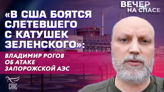 «В США боятся слетевшего с катушек Зеленского»: Владимир Рогов  об атаке Запорожской АЭС