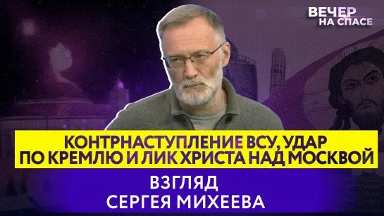 Контрнаступление ВСУ, удар по Кремлю и Лик Христа над Москвой. Взгляд Сергея Михеева