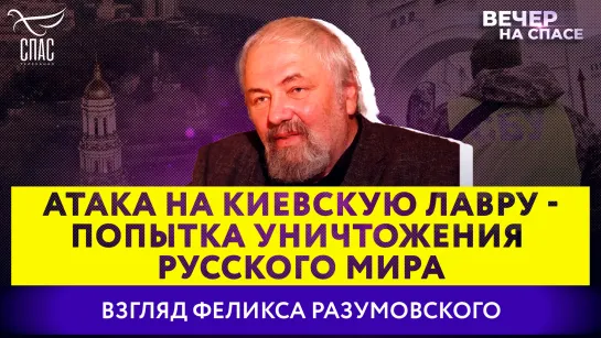 АТАКА НА КИЕВСКУЮ ЛАВРУ - ПОПЫТКА УНИЧТОЖЕНИЯ РУССКОГО МИРА. ВЗГЛЯД ФЕЛИКСА РАЗУМОВСКОГО