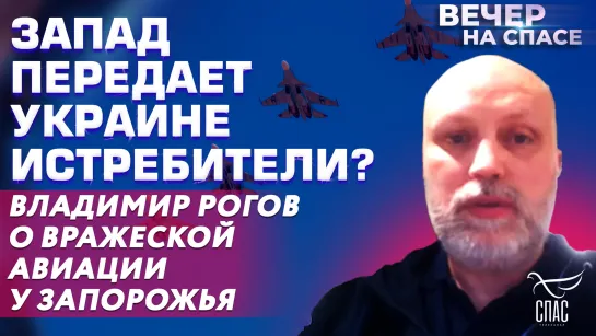 ЗАПАД ПЕРЕДАЕТ УКРАИНЕ ИСТРЕБИТЕЛИ? ВЛАДИМИР РОГОВ О ВРАЖЕСКОЙ АВИАЦИИ У ЗАПОРОЖЬЯ