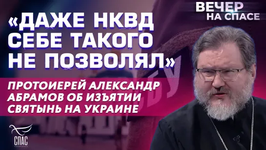 «ДАЖЕ НКВД СЕБЕ ТАКОГО НЕ ПОЗВОЛЯЛ» ПРОТОИЕРЕЙ АЛЕКСАНДР АБРАМОВ ОБ ИЗЪЯТИИ СВЯТЫНЬ НА УКРАИНЕ