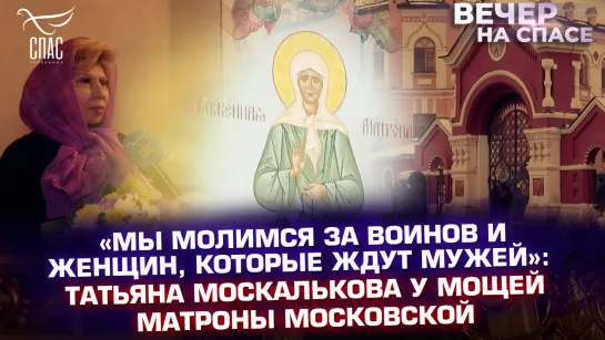 «МЫ МОЛИМСЯ ЗА ВОИНОВ И ЖЕНЩИН, КОТОРЫЕ ЖДУТ МУЖЕЙ»: ТАТЬЯНА МОСКАЛЬКОВА У МОЩЕЙ МАТРОНЫ МОСКОВСКОЙ