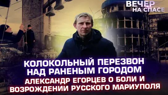 КОЛОКОЛЬНЫЙ ПЕРЕЗВОН НАД РАНЕНЫМ ГОРОДОМ. АЛЕКСАНДР ЕГОРЦЕВ О БОЛИ И ВОЗРОЖДЕНИИ РУССКОГО МАРИУПОЛЯ