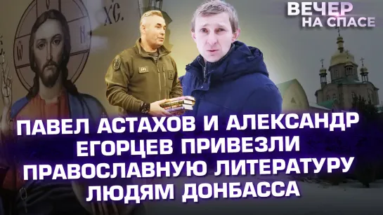 ПАВЕЛ АСТАХОВ И АЛЕКСАНДР ЕГОРЦЕВ ПРИВЕЗЛИ ПРАВОСЛАВНУЮ ЛИТЕРАТУРУ ЛЮДЯМ ДОНБАССА