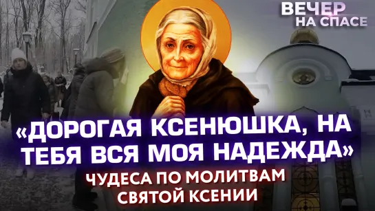 «ДОРОГАЯ КСЕНЮШКА, НА ТЕБЯ ВСЯ МОЯ НАДЕЖДА»: ЧУДЕСА ПО МОЛИТВАМ СВЯТОЙ КСЕНИИ