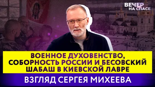 ВОЕННОЕ ДУХОВЕНСТВО, СОБОРНОСТЬ РОССИИ И БЕСОВСКИЙ ШАБАШ В КИЕВСКОЙ ЛАВРЕ. ВЗГЛЯД СЕРГЕЯ МИХЕЕВА