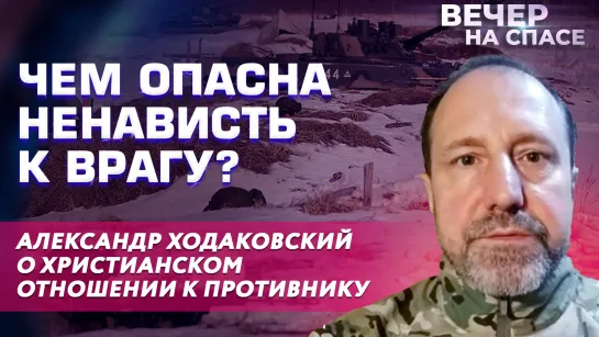 ЧЕМ ОПАСНА НЕНАВИСТЬ К ВРАГУ? АЛЕКСАНДР ХОДАКОВСКИЙ О ХРИСТИАНСКОМ ОТНОШЕНИИ К ПРОТИВНИКУ