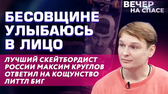 БЕСОВЩИНЕ УЛЫБАЮСЬ В ЛИЦО: ЛУЧШИЙ СКЕЙТБОРДИСТ РОССИИ МАКСИМ КРУГЛОВ ОТВЕТИЛ НА КОЩУНСТВО ЛИТТЛ БИГ