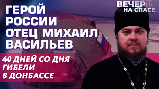 ГЕРОЙ РОССИИ ОТЕЦ МИХАИЛ ВАСИЛЬЕВ. 40 ДНЕЙ СО ДНЯ ГИБЕЛИ В ДОНБАССЕ.