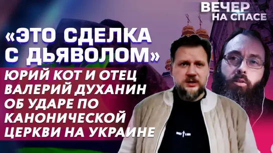 «ЭТО СДЕЛКА С ДЬЯВОЛОМ» ЮРИЙ КОТ И ОТЕЦ ВАЛЕРИЙ ДУХАНИН ОБ УДАРЕ ПО КАНОНИЧЕСКОЙ ЦЕРКВИ НА УКРАИНЕ