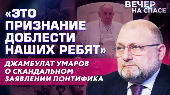 «ЭТО ПРИЗНАНИЕ ДОБЛЕСТИ НАШИХ РЕБЯТ» ДЖАМБУЛАТ УМАРОВ О СКАНДАЛЬНОМ ЗАЯВЛЕНИИ ПОНТИФИКА