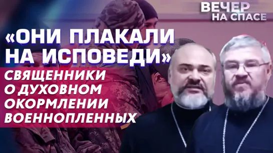 «ОНИ ПЛАКАЛИ НА ИСПОВЕДИ» СВЯЩЕННИКИ О ДУХОВНОМ ОКОРМЛЕНИИ ВОЕННОПЛЕННЫХ