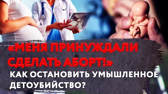 «МЕНЯ ПРИНУЖДАЛИ СДЕЛАТЬ АБОРТ!» КАК ОСТАНОВИТЬ УМЫШЛЕННОЕ ДЕТОУБИЙСТВО?