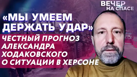 «МЫ УМЕЕМ ДЕРЖАТЬ УДАР» ЧЕСТНЫЙ ПРОГНОЗ АЛЕКСАНДРА ХОДАКОВСКОГО О СИТУАЦИИ В ХЕРСОНЕ