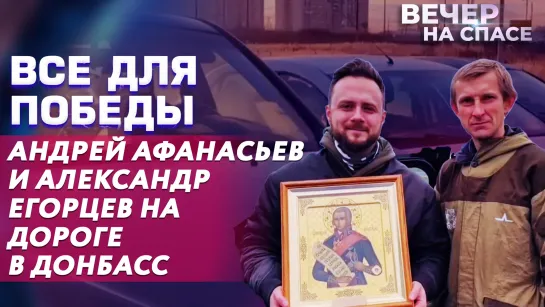 ВСЕ ДЛЯ ПОБЕДЫ. АНДРЕЙ АФАНАСЬЕВ И АЛЕКСАНДР ЕГОРЦЕВ НА ДОРОГЕ В ДОНБАСС.