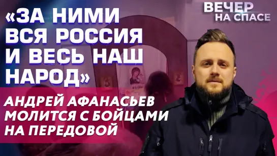 «ЗА НИМИ ВСЯ РОССИЯ И ВЕСЬ НАШ НАРОД» АНДРЕЙ АФАНАСЬЕВ МОЛИТСЯ С БОЙЦАМИ НА ПЕРЕДОВОЙ