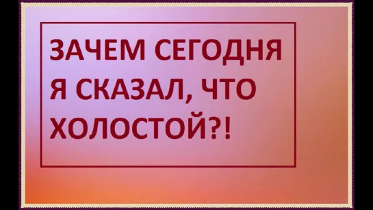 ЗАЧЕМ СЕГОДНЯ Я СКАЗАЛ, ЧТО ХОЛОСТОЙ?!