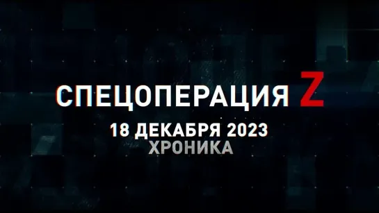 Спецоперация Z хроника главных военных событий 18 декабря