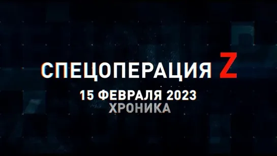 Спецоперация Z хроника главных военных событий 15 февраля