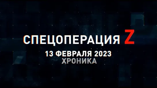 Спецоперация Z хроника главных военных событий 13 февраля