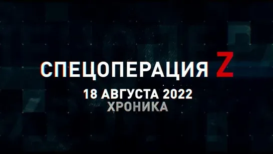 Спецоперация Z хроника главных военных событий 18 августа