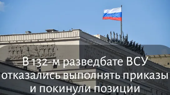 МО России: в 132-м разведбате ВСУ отказались выполнять приказы и покинули позиции