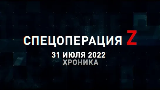 Спецоперация Z хроника главных военных событий 31 июля