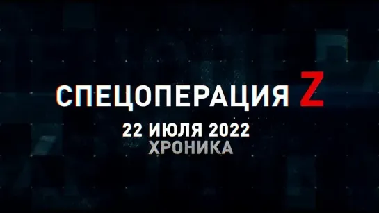 Спецоперация Z хроника главных военных событий 22 июля