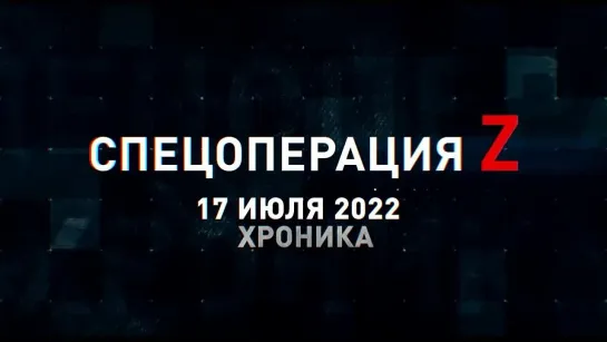 Спецоперация Z хроника главных военных событий 17 июля