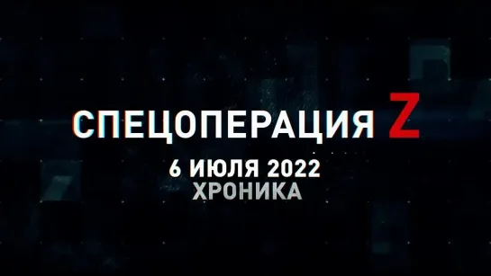 Спецоперация Z хроника главных военных событий 6 июля