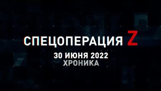 Спецоперация Z хроника главных военных событий 30 июня