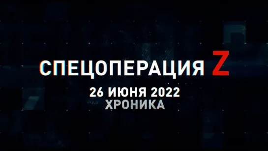 Спецоперация Z хроника главных военных событий 26 июня