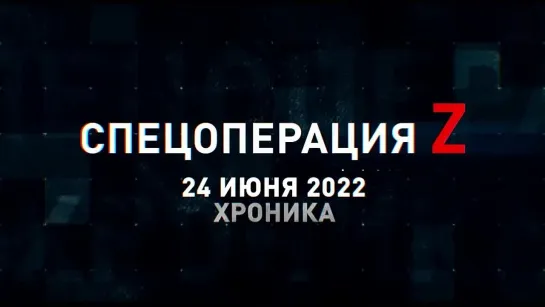 Спецоперация Z хроника главных военных событий 24 июня