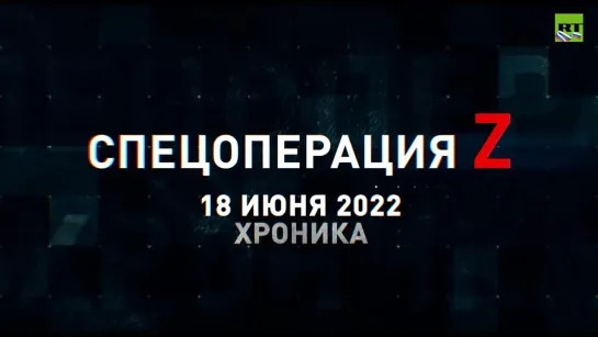 Спецоперация Z хроника главных военных событий 18 июня