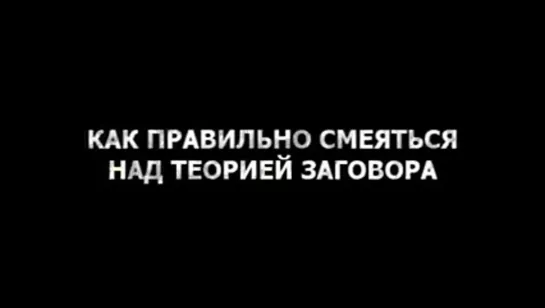 КАК ПРАВИЛЬНО СМЕЯТЬСЯ НАД ТЕОРИЕЙ ЗАГОВОРА.