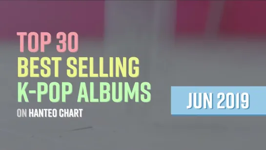 [TOP 30] Best selling K-POP albums｜June 2019 (on Hanteo Chart)