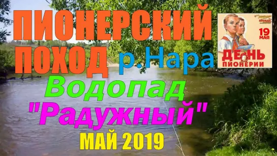 ПИОНЕРСКИЙ ПОХОД  р.НАРА  Водопад "РАДУЖНЫЙ" Май 2019