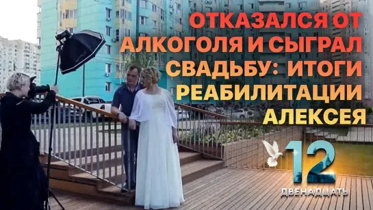 ОТКАЗАЛСЯ ОТ АЛКОГОЛЯ И СЫГРАЛ СВАДЬБУ:  ИТОГИ РЕАБИЛИТАЦИИ АЛЕКСЕЯ. ДВЕНАДЦАТЬ