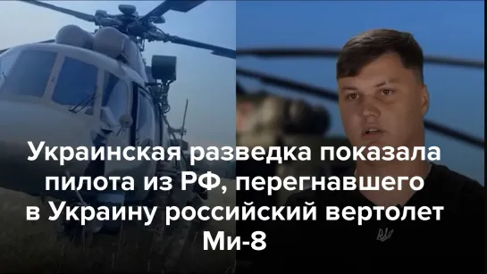 ГУР показало пилота из РФ, перегнавшего в Украину российский Ми-8