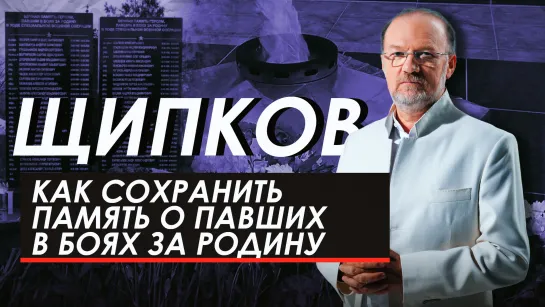 Как сохранить память о павших в боях за Родину. Щипков № 290