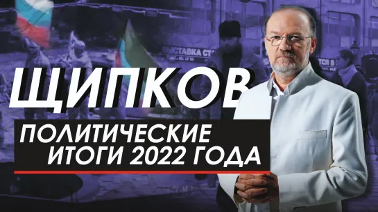 ПОЛИТИЧЕСКИЕ ИТОГИ 2022 ГОДА. ЩИПКОВ № 247