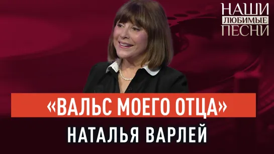 «ВАЛЬС МОЕГО  ОТЦА». НАТАЛЬЯ ВАРЛЕЙ. НАШИ ЛЮБИМЫЕ ПЕСНИ