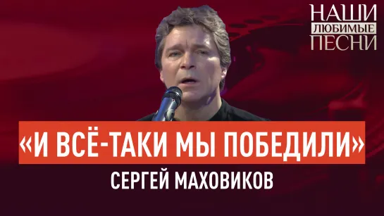 «И ВСЁ-ТАКИ МЫ ПОБЕДИЛИ». СЕРГЕЙ МАХОВИКОВ. НАШИ ЛЮБИМЫЕ ПЕСНИ