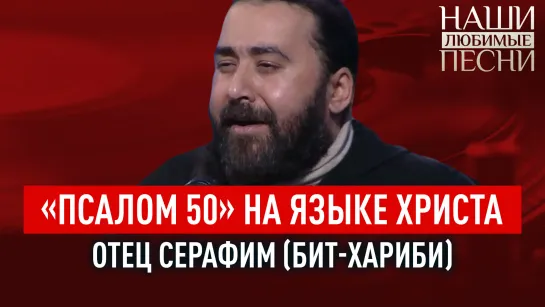 «ПСАЛОМ 50» НА ЯЗЫКЕ ХРИСТА. ОТЕЦ СЕРАФИМ (БИТ-ХАРИБИ). НАШИ ЛЮБИМЫЕ ПЕСНИ